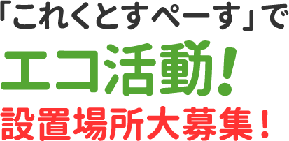 「これくとすぺーす」でエコ活動!設置場所大募集