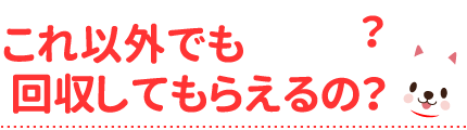 これ以外でも回収してもらえるの？